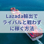 Lazada輸出でライバルと戦わずに稼ぐ方法