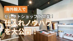 海外輸入でセレクトショップを開業！仕入れノウハウを大公開！