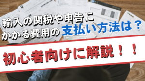 輸入の関税や申告にかかる費用の支払い方法は?初心者向けに解説!!