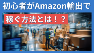 初心者がAmazon輸出で稼ぐ方法とは！？