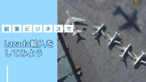 副業ビジネスでLazada輸入をしてみよう