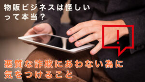 物販ビジネスは怪しいって本当？悪質な詐欺にあわない為に気をつけること