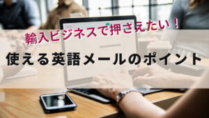 輸入ビジネスで押さえたい！使える英語メールのポイント