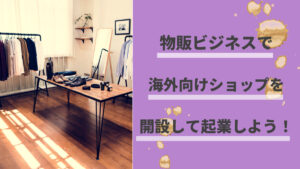物販ビジネスで海外向けショップを開設して起業しよう！