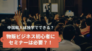 中国輸入は独学でできる?物販ビジネス初心者にセミナーは必要?!
