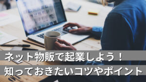 ネット物販で起業しよう！知っておきたいコツやポイント