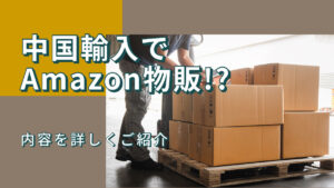中国輸入でAmazon物販!?内容を詳しくご紹介