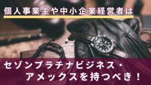 個人事業主や中小企業経営者はセゾンプラチナビジネス・アメックスを持つべき！