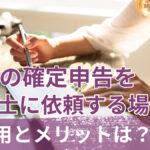 副業の確定申告を税理士に依頼する場合の費用とメリットは?