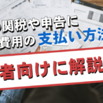 輸入の関税や申告にかかる費用の支払い方法は?初心者向けに解説!!