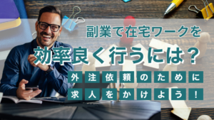 副業で在宅ワークを効率良く行うには？外注依頼のために求人をかけよう！