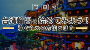 副業で台湾輸出を始めてみよう!稼ぐための方法とは?