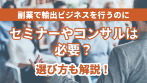 副業で輸出ビジネスを行うのにセミナーやコンサルは必要？選び方も解説！