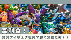 高利益!海外フィギュア転売で稼ぐ方法とは!?