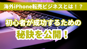 海外iPhone転売ビジネスとは!?初心者が成功するための秘訣を公開!